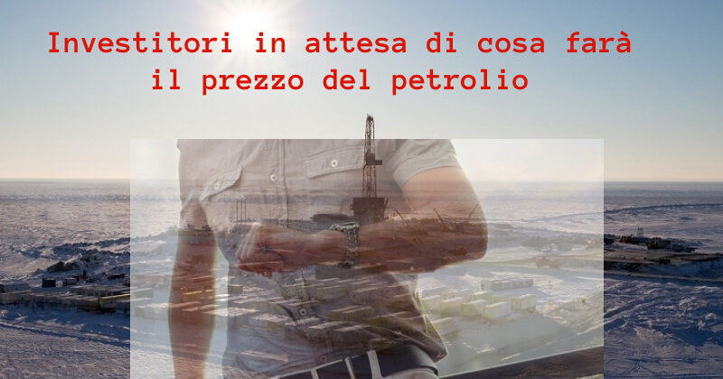 La situazione è ancora molto incerta sul prezzo del petrolio